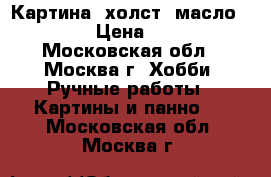 Картина (холст, масло, 30/40) › Цена ­ 21 000 - Московская обл., Москва г. Хобби. Ручные работы » Картины и панно   . Московская обл.,Москва г.
